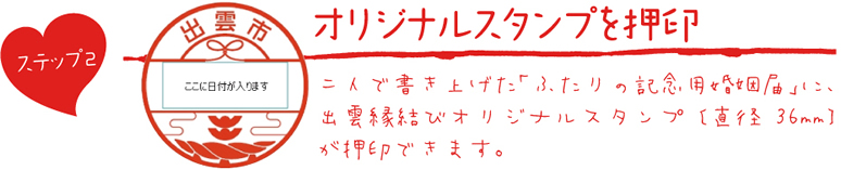 オリジナルスタンプを押印 二人で書き上げた「ふたりの記念用婚姻届」に、出雲縁結びオリジナルスタンプ〔直径36mm〕が押印できます。